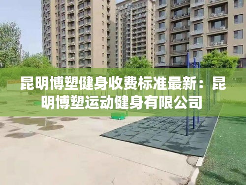 昆明博塑健身收费标准最新：昆明博塑运动健身有限公司 