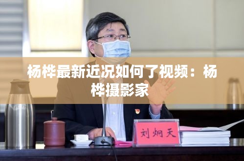 杨桦最新近况如何了视频：杨桦摄影家 