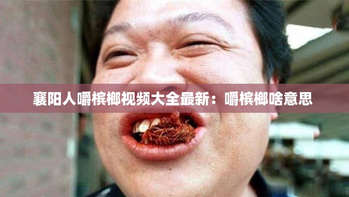 襄阳人嚼槟榔视频大全最新：嚼槟榔啥意思 