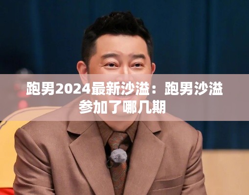 跑男2024最新沙溢：跑男沙溢参加了哪几期 