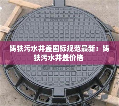 铸铁污水井盖国标规范最新：铸铁污水井盖价格 