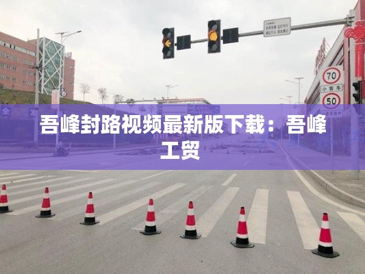 吾峰封路视频最新版下载：吾峰工贸 