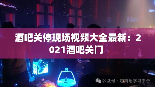 酒吧关停现场视频大全最新：2021酒吧关门 