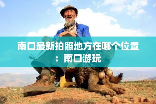 南口最新拍照地方在哪个位置：南口游玩 