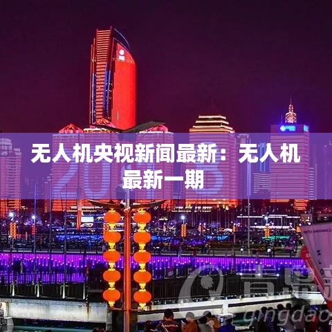 无人机央视新闻最新：无人机最新一期 