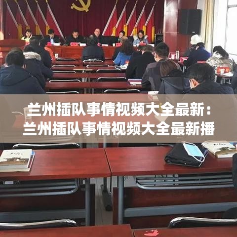 兰州插队事情视频大全最新：兰州插队事情视频大全最新播放 