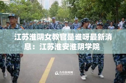 江苏淮阴女教官是谁呀最新消息：江苏淮安淮阴学院 