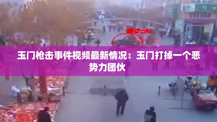 玉门枪击事件视频最新情况：玉门打掉一个恶势力团伙 