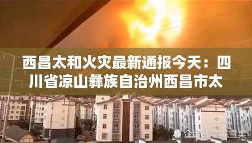 西昌太和火灾最新通报今天：四川省凉山彝族自治州西昌市太和镇 