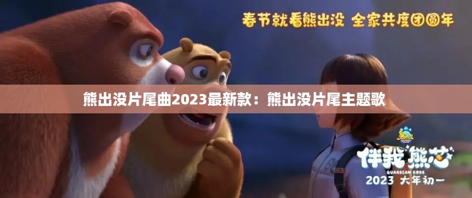 熊出没片尾曲2023最新款：熊出没片尾主题歌 