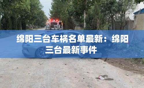 绵阳三台车祸名单最新：绵阳三台最新事件 