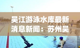 吴江游泳水库最新消息新闻：苏州吴江区游泳馆 