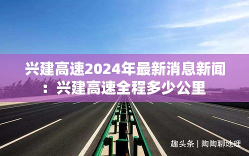 兴建高速2024年最新消息新闻：兴建高速全程多少公里 