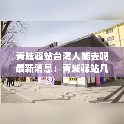 青城驿站台湾人能去吗最新消息：青城驿站几点开门 