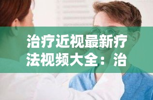 治疗近视最新疗法视频大全：治疗近视的视频方法 