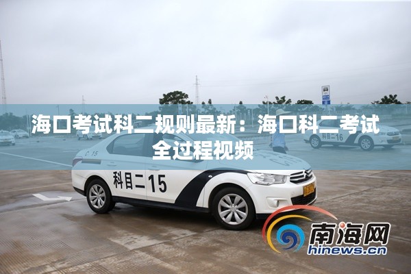 海口考试科二规则最新：海口科二考试全过程视频 