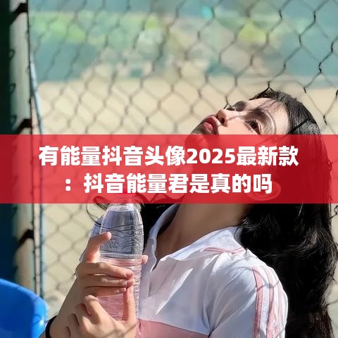 有能量抖音头像2025最新款：抖音能量君是真的吗 