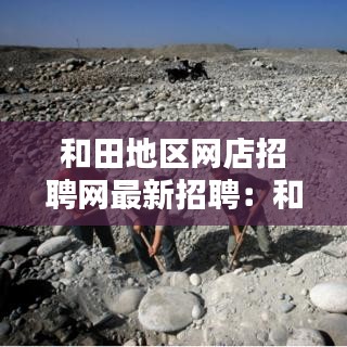 和田地区网店招聘网最新招聘：和田最近的招聘信息 