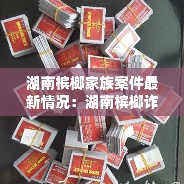 湖南槟榔家族案件最新情况：湖南槟榔诈骗曝光 