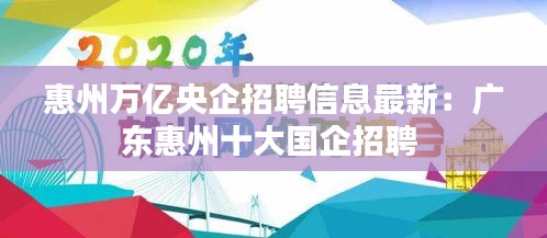惠州万亿央企招聘信息最新：广东惠州十大国企招聘 