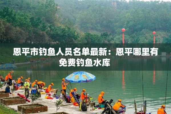 恩平市钓鱼人员名单最新：恩平哪里有免费钓鱼水库 
