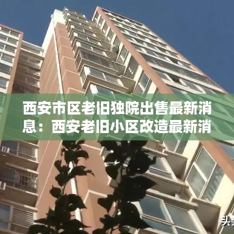 西安市区老旧独院出售最新消息：西安老旧小区改造最新消息 