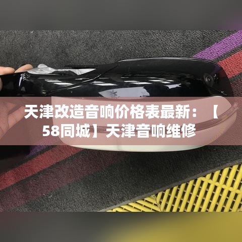 天津改造音响价格表最新：【58同城】天津音响维修 