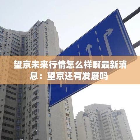 望京未来行情怎么样啊最新消息：望京还有发展吗 