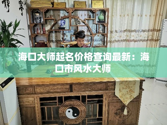 海口大师起名价格查询最新：海口市风水大师 