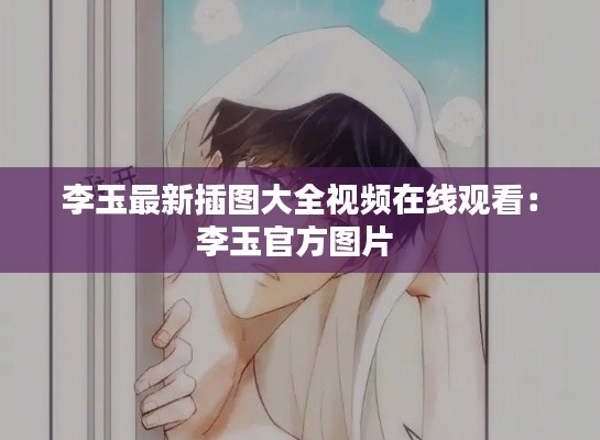李玉最新插图大全视频在线观看：李玉官方图片 