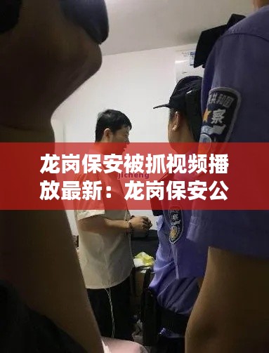 龙岗保安被抓视频播放最新：龙岗保安公司总经理是谁 