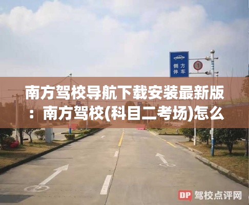南方驾校导航下载安装最新版：南方驾校(科目二考场)怎么样 