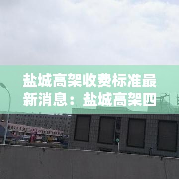 盐城高架收费标准最新消息：盐城高架四期最新进展 