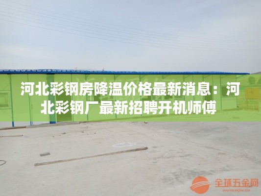 河北彩钢房降温价格最新消息：河北彩钢厂最新招聘开机师傅 
