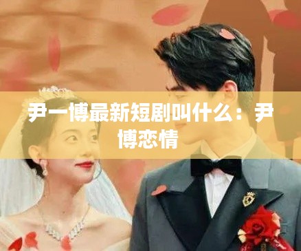 尹一博最新短剧叫什么：尹博恋情 