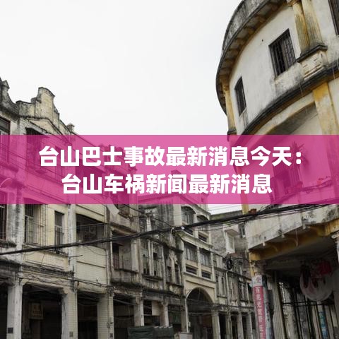 台山巴士事故最新消息今天：台山车祸新闻最新消息 