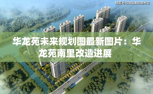 华龙苑未来规划图最新图片：华龙苑南里改造进展 