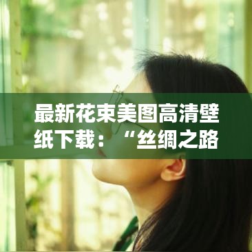 最新花束美图高清壁纸下载：“丝绸之路” 