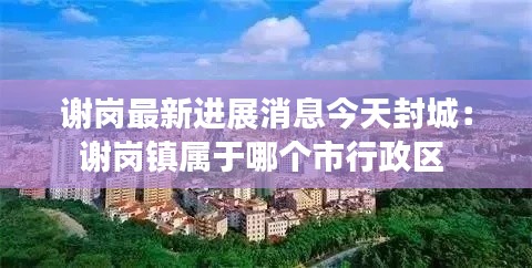 谢岗最新进展消息今天封城：谢岗镇属于哪个市行政区 