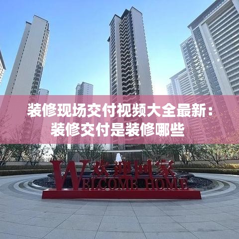装修现场交付视频大全最新：装修交付是装修哪些 
