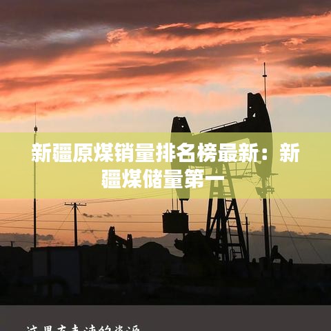 新疆原煤销量排名榜最新：新疆煤储量第一 