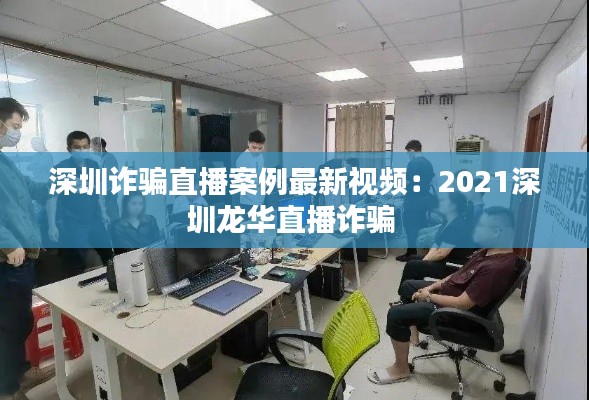 深圳诈骗直播案例最新视频：2021深圳龙华直播诈骗 