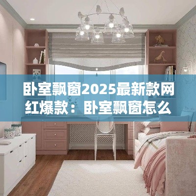 卧室飘窗2025最新款网红爆款：卧室飘窗怎么设计好看实用 
