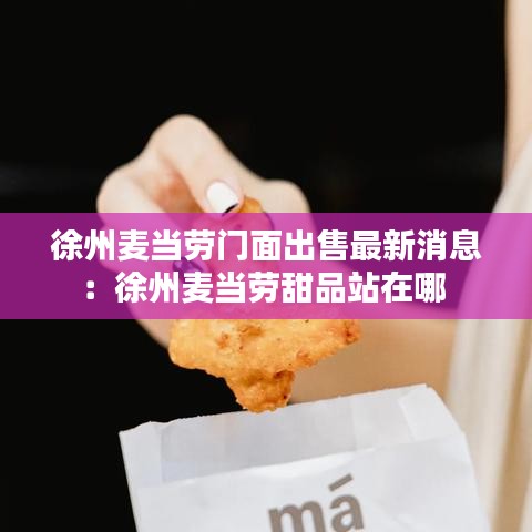 徐州麦当劳门面出售最新消息：徐州麦当劳甜品站在哪 