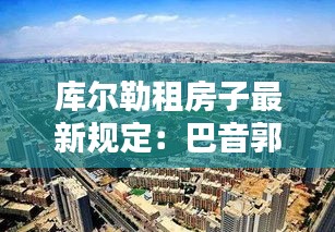 库尔勒租房子最新规定：巴音郭楞蒙古自治州库尔勒市租房 