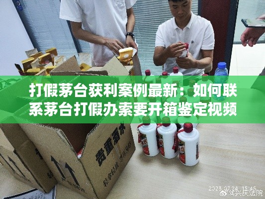 打假茅台获利案例最新：如何联系茅台打假办索要开箱鉴定视频 