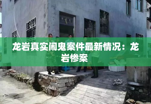 龙岩真实闹鬼案件最新情况：龙岩惨案 