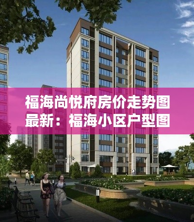 福海尚悦府房价走势图最新：福海小区户型图 