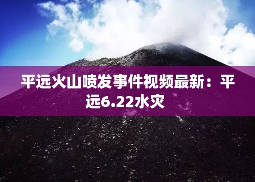 平远火山喷发事件视频最新：平远6.22水灾 