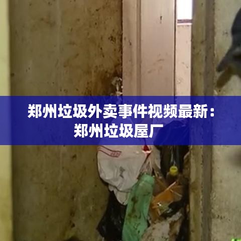 郑州垃圾外卖事件视频最新：郑州垃圾屋厂 